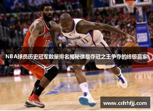 NBA球员历史冠军数量排名揭秘谁是夺冠之王争夺的终极赢家