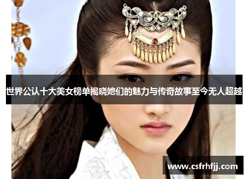 世界公认十大美女榜单揭晓她们的魅力与传奇故事至今无人超越