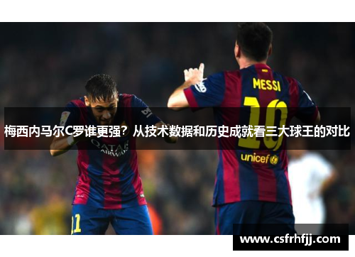 梅西内马尔C罗谁更强？从技术数据和历史成就看三大球王的对比