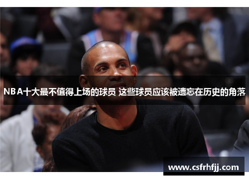 NBA十大最不值得上场的球员 这些球员应该被遗忘在历史的角落