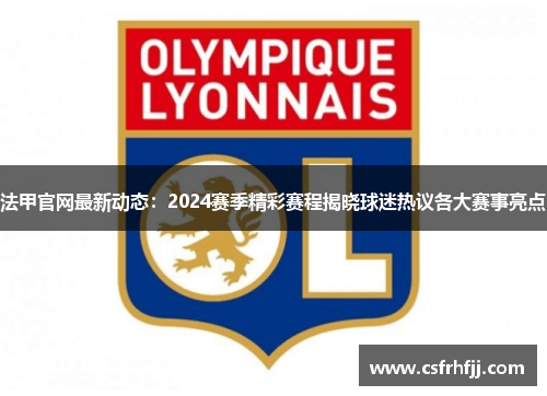 法甲官网最新动态：2024赛季精彩赛程揭晓球迷热议各大赛事亮点
