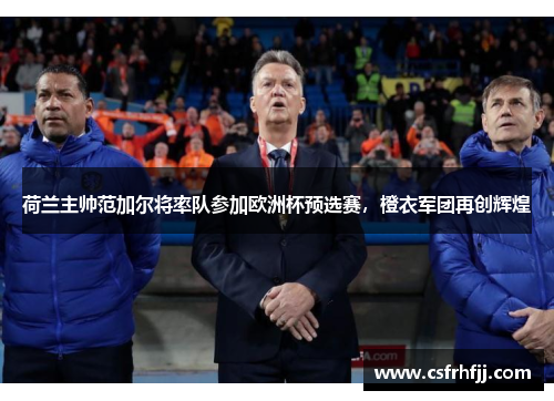 荷兰主帅范加尔将率队参加欧洲杯预选赛，橙衣军团再创辉煌