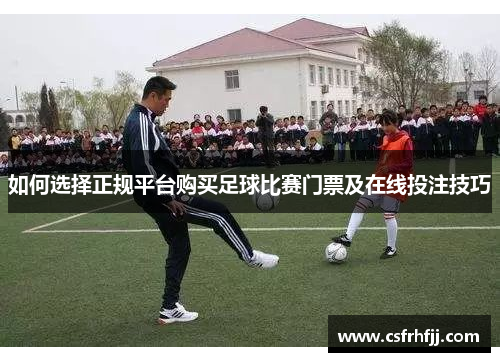 如何选择正规平台购买足球比赛门票及在线投注技巧