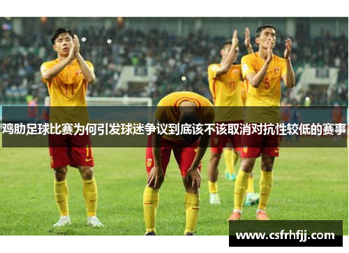 鸡肋足球比赛为何引发球迷争议到底该不该取消对抗性较低的赛事