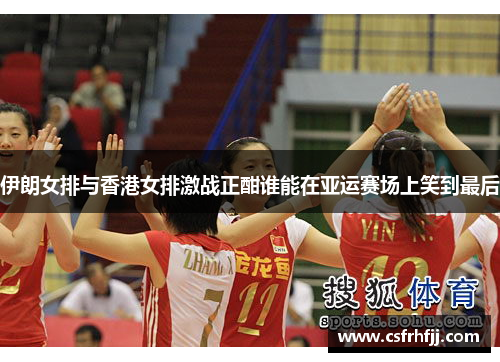 伊朗女排与香港女排激战正酣谁能在亚运赛场上笑到最后