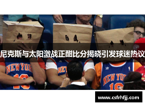 尼克斯与太阳激战正酣比分揭晓引发球迷热议