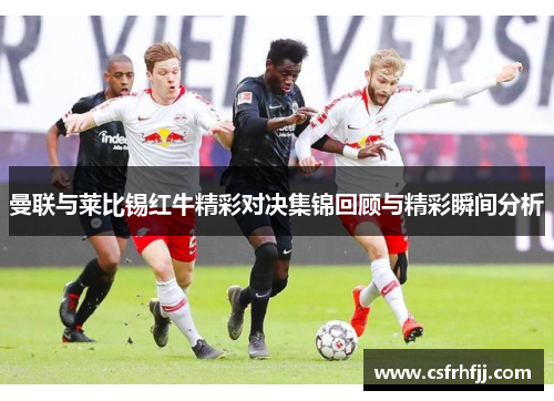曼联与莱比锡红牛精彩对决集锦回顾与精彩瞬间分析