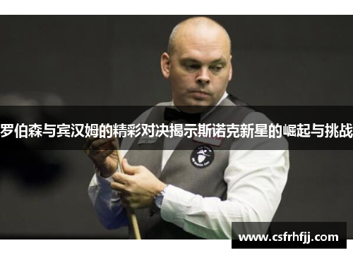 罗伯森与宾汉姆的精彩对决揭示斯诺克新星的崛起与挑战