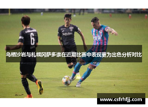 鸟栖沙岩与札幌冈萨多谁在近期比赛中表现更为出色分析对比