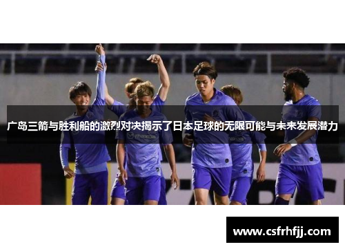 广岛三箭与胜利船的激烈对决揭示了日本足球的无限可能与未来发展潜力